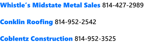 Whistles Midstate Metal Sales 814-427-2989  Conklin Roofing 814-952-2542  Coblentz Construction 814-952-3525