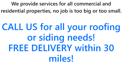 We provide services for all commercial and residential properties, no job is too big or too small.   CALL US for all your roofing or siding needs!  FREE DELIVERY within 30 miles!